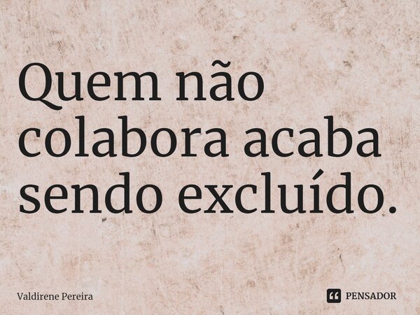 ⁠Quem não colabora acaba sendo excluído.... Frase de Valdirene Pereira.