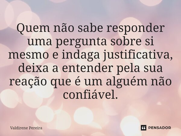 ⁠Quem não sabe responder uma pergunta sobre si mesmo e indaga justificativa, deixa a entender pela sua reação que é um alguém não confiável.... Frase de Valdirene Pereira.