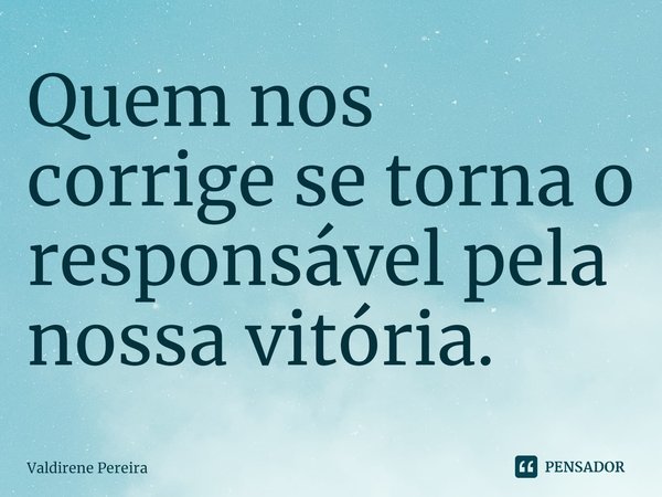 ⁠Quem nos corrige se torna o responsável pela nossa vitória.... Frase de Valdirene Pereira.