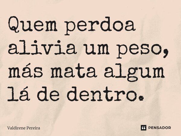 ⁠Quem perdoa alivia um peso, más mata algum lá de dentro.... Frase de Valdirene Pereira.
