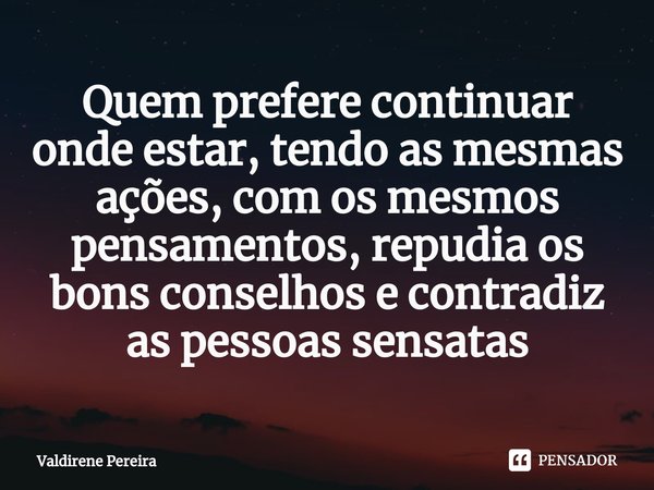 ⁠Quem prefere continuar onde estar, tendo as mesmas ações, com os mesmos pensamentos, repudia os bons conselhos e contradiz as pessoas sensatas... Frase de Valdirene Pereira.