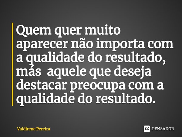 ⁠Quem quer muito aparecer não importa com a qualidade do resultado, más aquele que deseja destacar preocupa com a qualidade do resultado.... Frase de Valdirene Pereira.