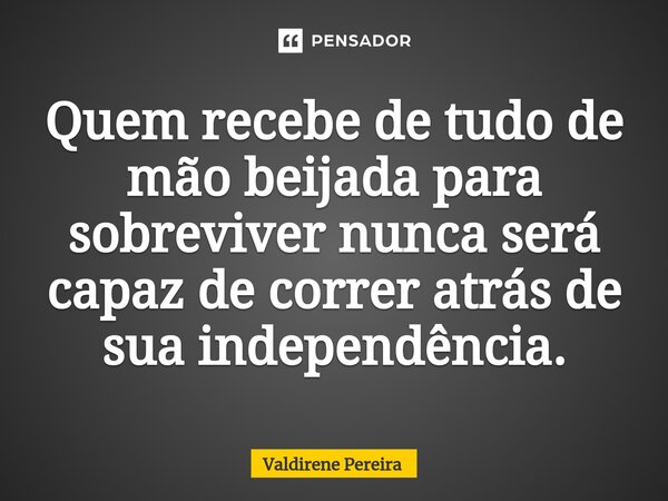 ⁠Quem recebe de tudo de mão beijada para sobreviver nunca será capaz de correr atrás de sua independência.... Frase de Valdirene Pereira.