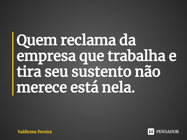 ⁠Quem reclama da empresa que trabalha e tira seu sustento não merece está nela.... Frase de Valdirene Pereira.