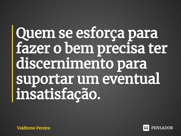 ⁠Quem se esforça para fazer o bem precisa ter discernimento para suportar um eventual insatisfação.... Frase de Valdirene Pereira.