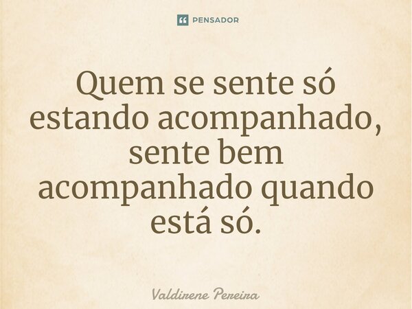 ⁠Quem se sente só estando acompanhado, sente bem acompanhado quando está só.... Frase de Valdirene Pereira.