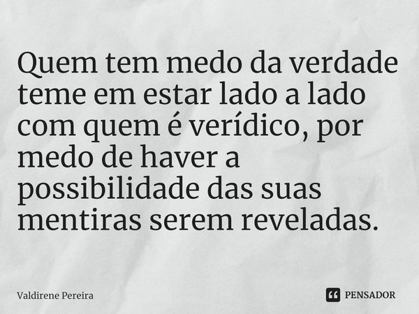 ⁠Quem tem medo da verdade teme em estar lado a lado com quem é verídico, por medo de haver a possibilidade das suas mentiras serem reveladas.... Frase de Valdirene Pereira.