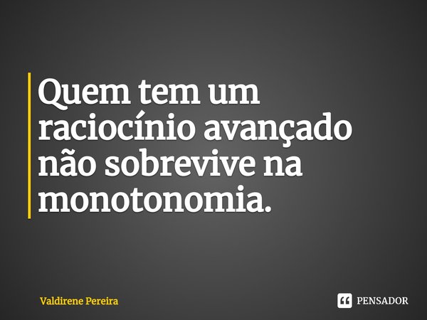 ⁠Quem tem um raciocínio avançado não sobrevive na monotonomia.... Frase de Valdirene Pereira.
