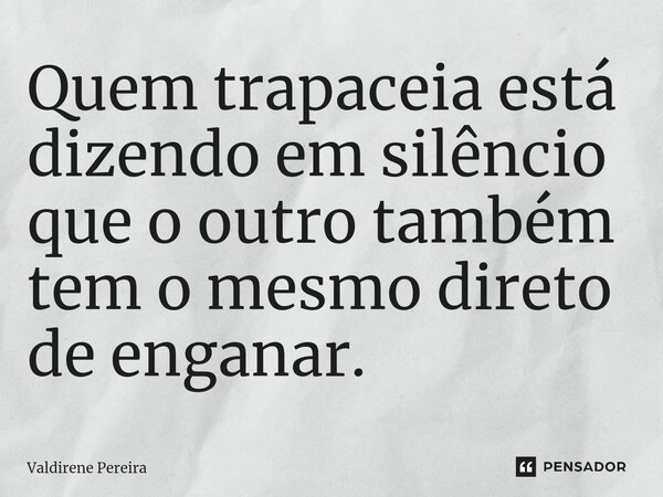 ⁠Quem trapaceia está dizendo em silêncio que o outro também tem o mesmo direto de enganar.... Frase de Valdirene Pereira.