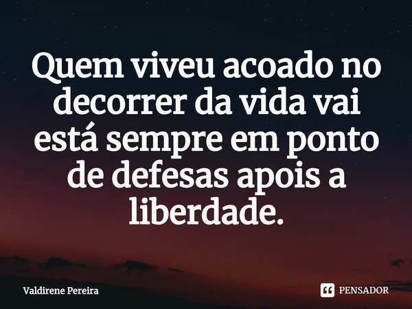 ⁠Quem viveu acoado no decorrer da vida vai está sempre em ponto de defesas apois a liberdade.... Frase de Valdirene Pereira.