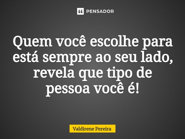 ⁠Quem você escolhe para está sempre ao seu lado, revela que tipo de pessoa você é!... Frase de Valdirene Pereira.