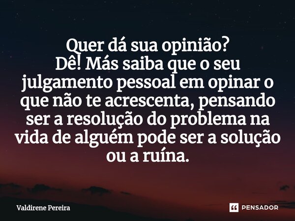 ⁠Quer dá sua opinião? Dê! Más saiba que o seu julgamento pessoal em opinar o que não te acrescenta, pensando ser a resolução do problema na vida de alguém pode ... Frase de Valdirene Pereira.