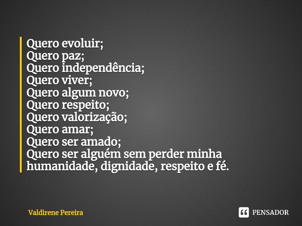 ⁠Quero evoluir;
Quero paz;
Quero independência;
Quero viver;
Quero algum novo;
Quero respeito;
Quero valorização;
Quero amar;
Quero ser amado;
Quero ser alguém ... Frase de Valdirene Pereira.