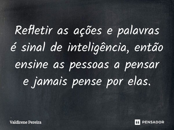 ⁠Refletir as ações e palavras é sinal de inteligência, então ensine as pessoas a pensar e jamais pense por elas.... Frase de Valdirene Pereira.