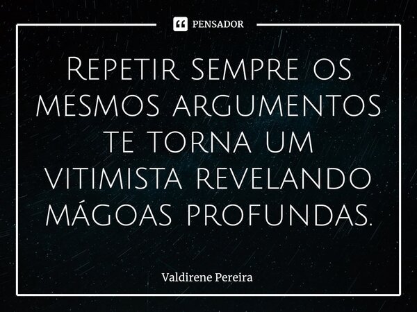 ⁠Repetir sempre os mesmos argumentos te torna um vitimista revelando mágoas profundas.... Frase de Valdirene Pereira.