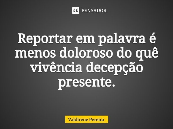 ⁠Reportar em palavra é menos doloroso do quê vivência decepção presente.... Frase de Valdirene Pereira.