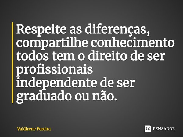 ⁠Respeite as diferenças, compartilhe conhecimento todos tem o direito de ser profissionais independente de ser graduado ou não.... Frase de Valdirene Pereira.