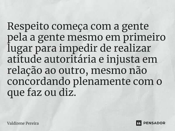 Respeito começa com a gente pela a gente mesmo em primeiro lugar para impedir de realizar atitude autoritária e injusta em relação ao outro, mesmo não concorda... Frase de Valdirene Pereira.