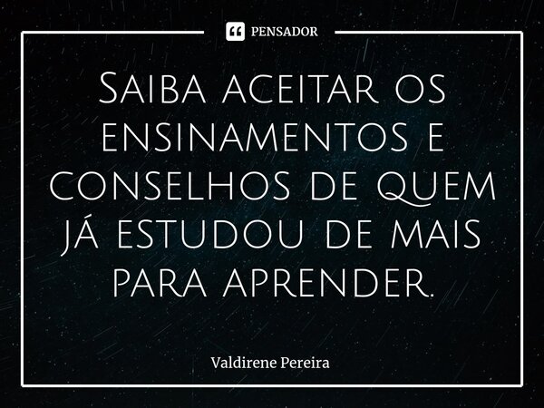 ⁠Saiba aceitar os ensinamentos e conselhos de quem já estudou de mais para aprender.... Frase de Valdirene Pereira.