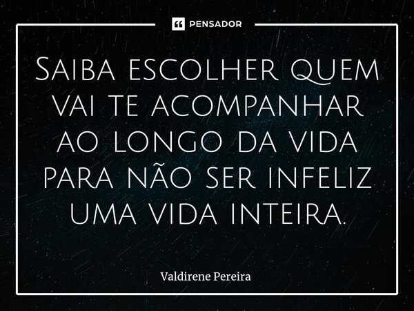 ⁠Saiba escolher quem vai te acompanhar ao longo da vida para não ser infeliz uma vida inteira.... Frase de Valdirene Pereira.