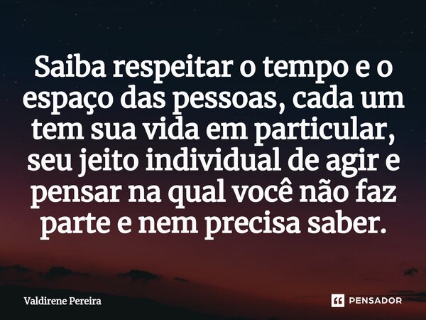 ⁠Saiba respeitar o tempo e o espaço das pessoas, cada um tem sua vida em particular, seu jeito individual de agir e pensar na qual você não faz parte e nem prec... Frase de Valdirene Pereira.