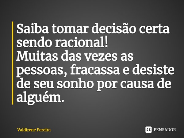 ⁠Saiba tomar decisão certa sendo racional!
Muitas das vezes as pessoas, fracassa e desiste de seu sonho por causa de alguém.... Frase de Valdirene Pereira.