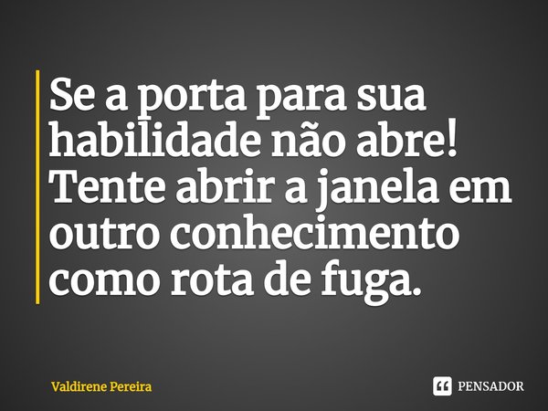 ⁠Se a porta para sua habilidade não abre!
Tente abrir a janela em outro conhecimento como rota de fuga.... Frase de Valdirene Pereira.