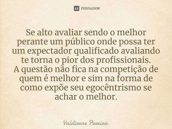Se alto avaliar sendo o melhor perante um público onde possa ter um expectador qualificado avaliando te torna o pior dos profissionais. A questão não fica na c... Frase de Valdirene Pereira.