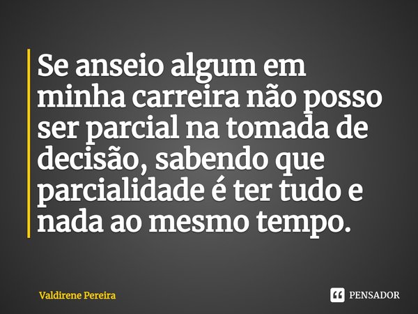 ⁠Se anseio algum em minha carreira não posso ser parcial na tomada de decisão, sabendo que parcialidade é ter tudo e nada ao mesmo tempo.... Frase de Valdirene Pereira.