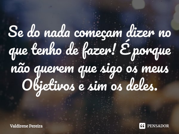 ⁠Se do nada começam dizer no que tenho de fazer! É porque não querem que sigo os meus Objetivos e sim os deles.... Frase de Valdirene Pereira.