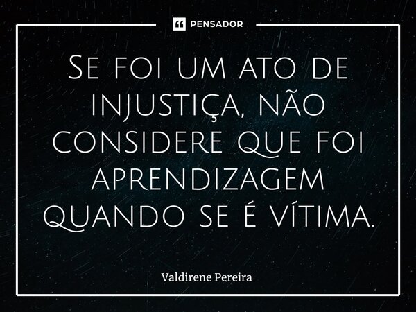 ⁠Se foi um ato de injustiça, não considere que foi aprendizagem quando se é vítima.... Frase de Valdirene Pereira.