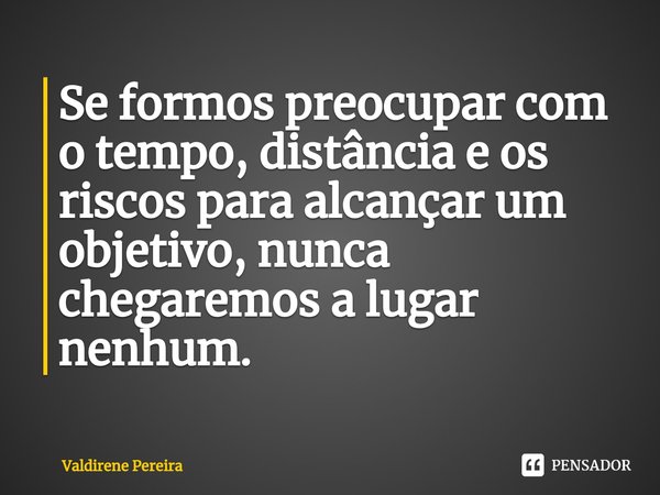 ⁠Se formos preocupar com o tempo, distância e os riscos para alcançar um objetivo, nunca chegaremos a lugar nenhum.... Frase de Valdirene Pereira.
