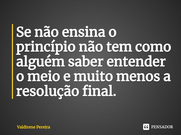 ⁠Se não ensina o princípio não tem como alguém saber entender o meio e muito menos a resolução final.... Frase de Valdirene Pereira.
