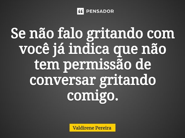 ⁠Se não falo gritando com você já indica que não tem permissão de conversar gritando comigo.... Frase de Valdirene Pereira.
