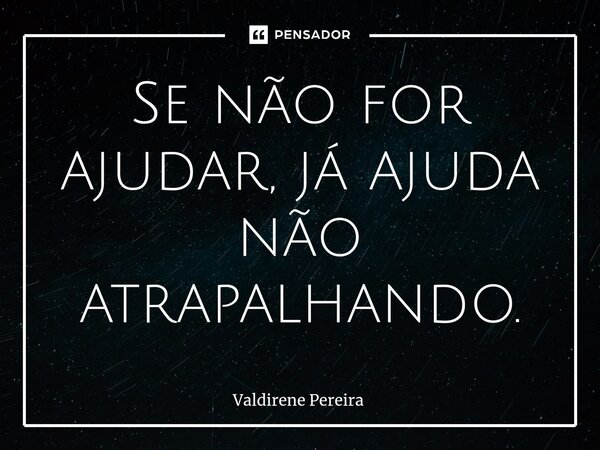 ⁠Se não for ajudar, já ajuda não atrapalhando.... Frase de Valdirene Pereira.