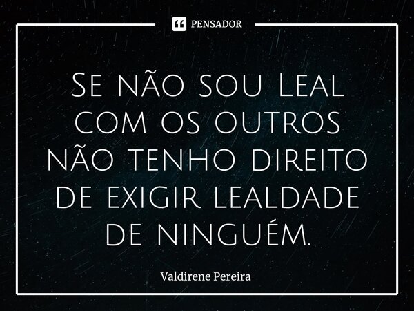 ⁠Se não sou Leal com os outros não tenho direito de exigir lealdade de ninguém.... Frase de Valdirene Pereira.
