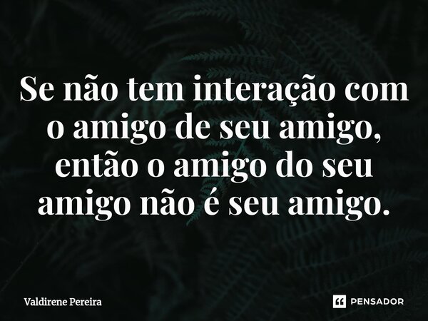 ⁠Se não tem interação com o amigo de seu amigo, então o amigo do seu amigo não é seu amigo.... Frase de Valdirene Pereira.