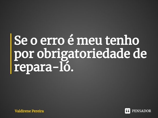 ⁠Se o erro é meu tenho por obrigatoriedade de repara-ló.... Frase de Valdirene Pereira.