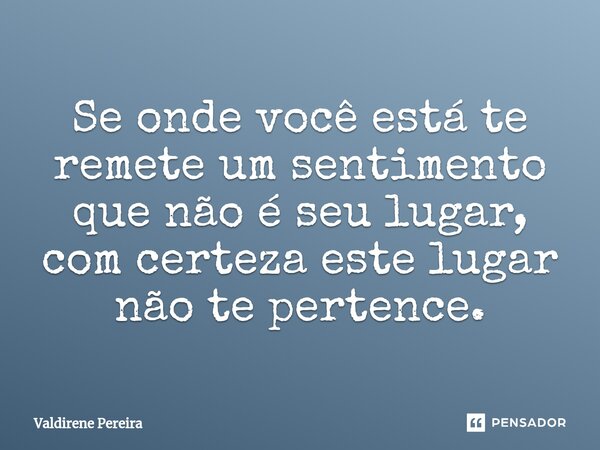 ⁠Se onde você está te remete um sentimento que não é seu lugar, com certeza este lugar não te pertence.... Frase de Valdirene Pereira.