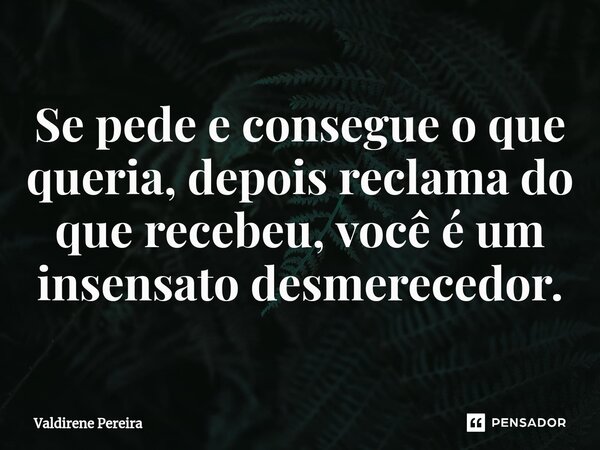 ⁠Se pede e consegue o que queria, depois reclama do que recebeu, você é um insensato desmerecedor.... Frase de Valdirene Pereira.