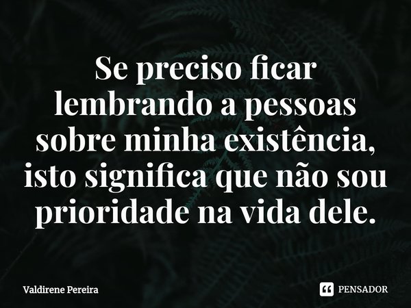 ⁠Se preciso ficar lembrando a pessoas sobre minha existência, isto significa que não sou prioridade na vida dele.... Frase de Valdirene Pereira.