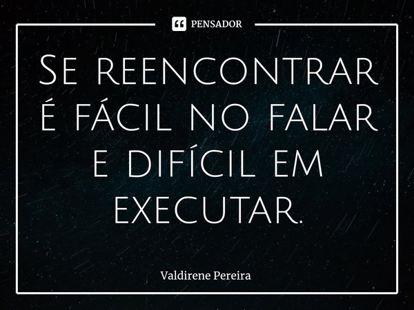 ⁠Se reencontrar é fácil no falar e difícil em executar.... Frase de Valdirene Pereira.