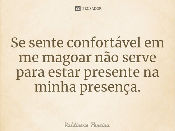 ⁠Se sente confortável em me magoar não serve para estar presente na minha presença.... Frase de Valdirene Pereira.