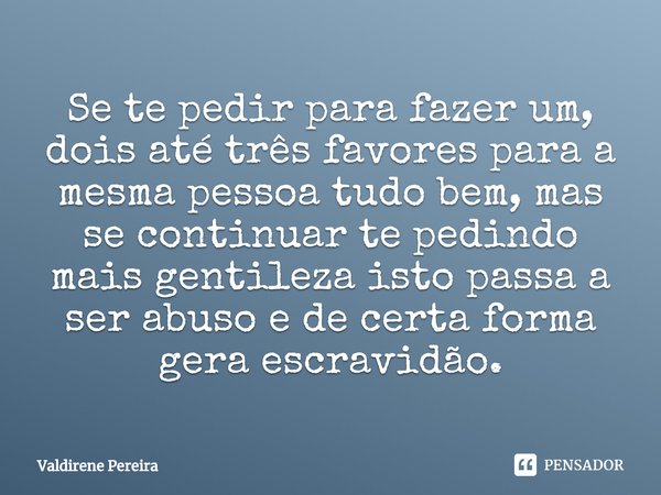 ⁠Se te pedir para fazer um, dois até três favores para a mesma pessoa tudo bem, mas se continuar te pedindo mais gentileza isto passa a ser abuso e de certa for... Frase de Valdirene Pereira.