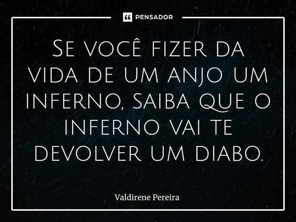 ⁠Se você fizer da vida de um anjo um inferno, saiba que o inferno vai te devolver um diabo.... Frase de Valdirene Pereira.