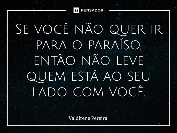 ⁠Se você não quer ir para o paraíso, então não leve quem está ao seu lado com você.... Frase de Valdirene Pereira.