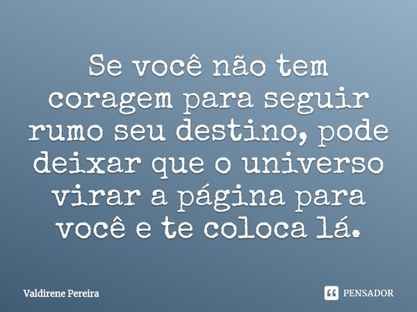 ⁠Se você não tem coragem para seguir rumo seu destino, pode deixar que o universo virar a página para você e te coloca lá.... Frase de Valdirene Pereira.