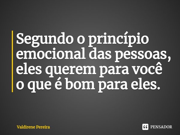 ⁠Segundo o princípio emocional das pessoas, eles querem para você o que é bom para eles.... Frase de Valdirene Pereira.