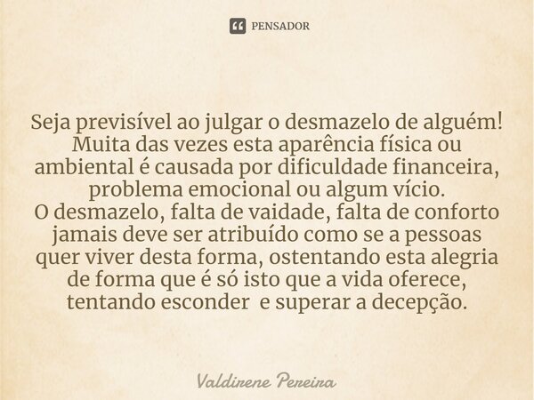 ⁠Seja previsível ao julgar o desmazelo de alguém! Muita das vezes esta aparência física ou ambiental é causada por dificuldade financeira, problema emocional ou... Frase de Valdirene Pereira.