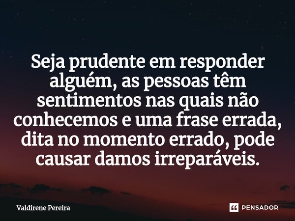 ⁠Seja prudente em responder alguém, as pessoas têm sentimentos nas quais não conhecemos e uma frase errada, dita no momento errado, pode causar damos irreparáve... Frase de Valdirene Pereira.